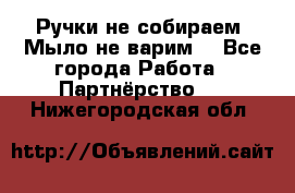 Ручки не собираем! Мыло не варим! - Все города Работа » Партнёрство   . Нижегородская обл.